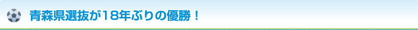 青森県選抜が18年ぶりの優勝！