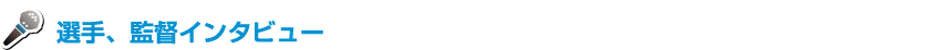 選手、監督インタビュー