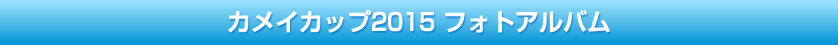 カメイカップ2015 フォトアルバム