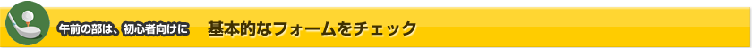 午前の部は、初心者向けに 基本的なフォームをチェック