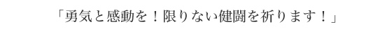 「勇気と感動を!限りない検討を祈ります!」