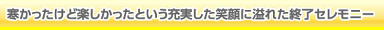寒かったけど楽しかったという充実した笑顔に溢れた終了セレモニー。