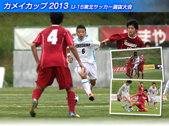 どんなときでも諦めない チームがひとつになって得られる感動 カメイカップ2013U-15東北サッカー選抜大会